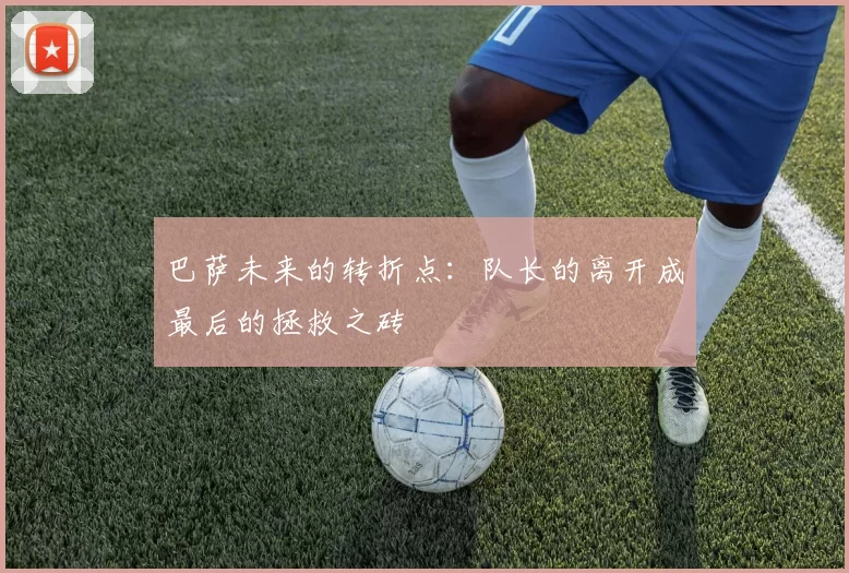 巴萨未来的转折点：队长的离开成最后的拯救之砖