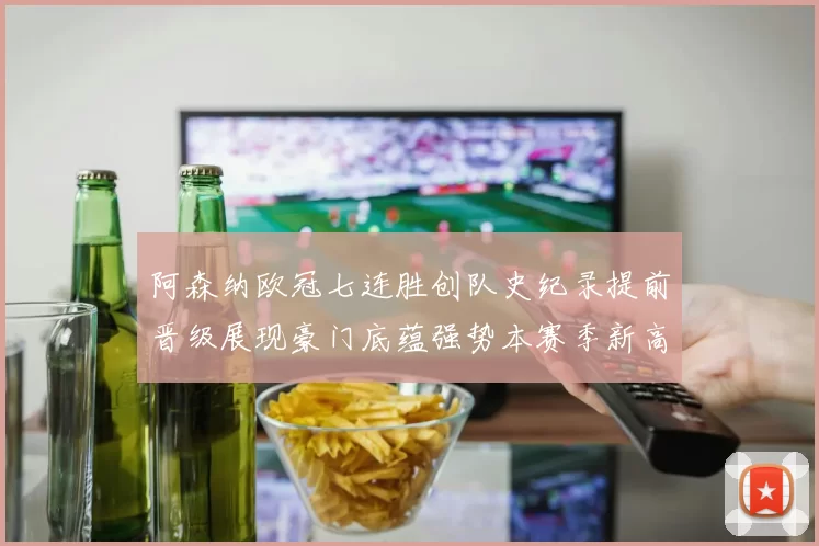阿森纳欧冠七连胜创队史纪录提前晋级展现豪门底蕴强势本赛季新高